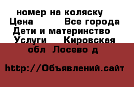 номер на коляску  › Цена ­ 300 - Все города Дети и материнство » Услуги   . Кировская обл.,Лосево д.